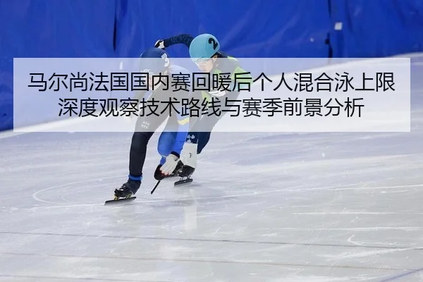 马尔尚法国国内赛回暖后个人混合泳上限深度观察技术路线与赛季前景分析