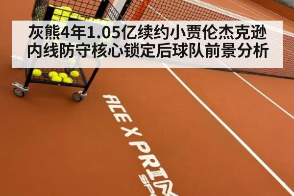 灰熊4年1.05亿续约小贾伦杰克逊 内线防守核心锁定后球队前景分析