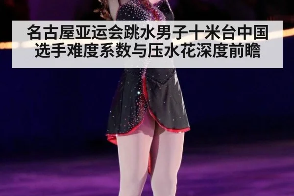 名古屋亚运会跳水男子十米台中国选手难度系数与压水花深度前瞻