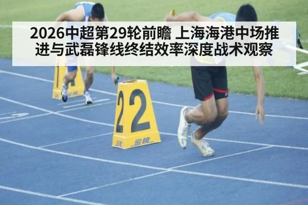 2026中超第29轮前瞻 上海海港中场推进与武磊锋线终结效率深度战术观察