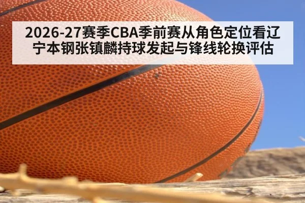 2026-27赛季CBA季前赛从角色定位看辽宁本钢张镇麟持球发起与锋线轮换评估