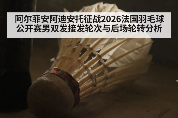 阿尔菲安阿迪安托征战2026法国羽毛球公开赛男双发接发轮次与后场轮转分析